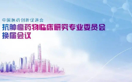 中国医药创新促进会抗肿瘤药物临床研究专业委员会换届会议顺利召开